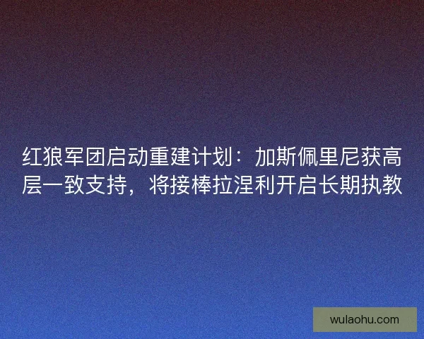 红狼军团启动重建计划：加斯佩里尼获高层一致支持，将接棒拉涅利开启长期执教