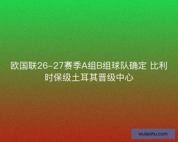 欧国联26-27赛季A组B组球队确定 比利时保级土耳其晋级中心