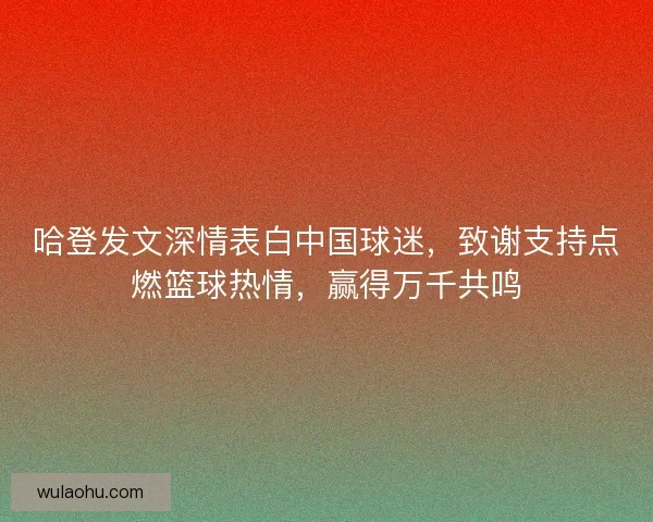 哈登发文深情表白中国球迷，致谢支持点燃篮球热情，赢得万千共鸣