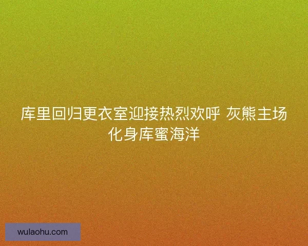 库里回归更衣室迎接热烈欢呼 灰熊主场化身库蜜海洋
