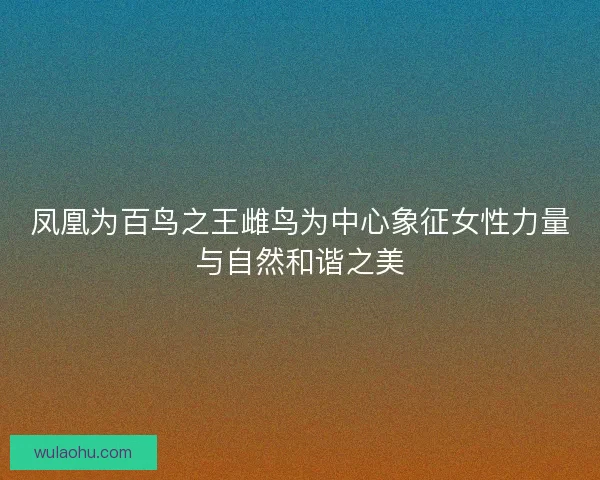 凤凰为百鸟之王雌鸟为中心象征女性力量与自然和谐之美