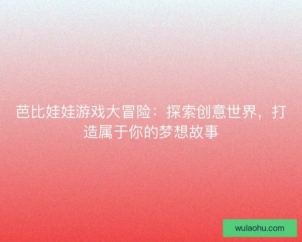 芭比娃娃游戏大冒险：探索创意世界，打造属于你的梦想故事