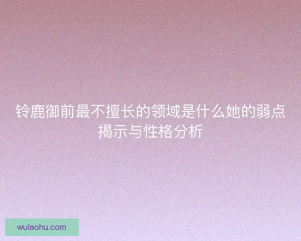 铃鹿御前最不擅长的领域是什么她的弱点揭示与性格分析