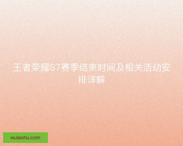 王者荣耀S7赛季结束时间及相关活动安排详解
