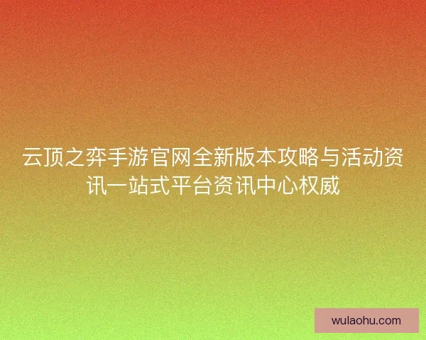 云顶之弈手游官网全新版本攻略与活动资讯一站式平台资讯中心权威