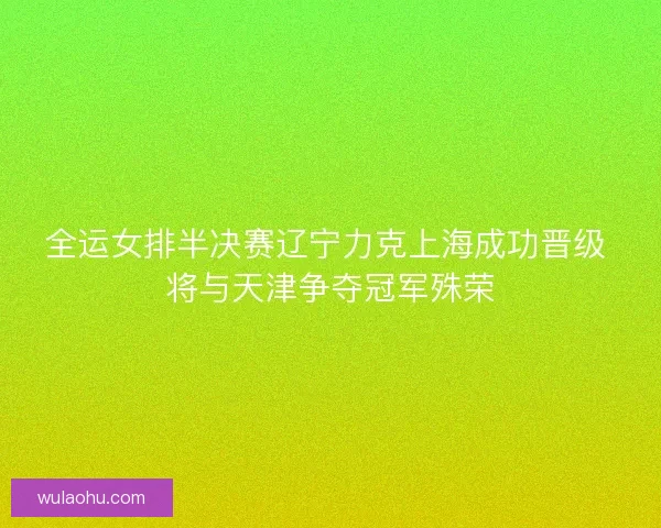 全运女排半决赛辽宁力克上海成功晋级 将与天津争夺冠军殊荣