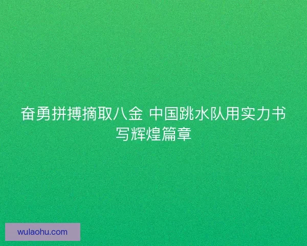 奋勇拼搏摘取八金 中国跳水队用实力书写辉煌篇章