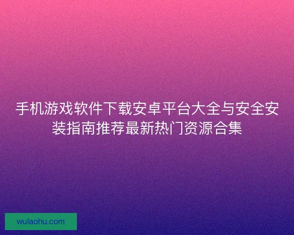 手机游戏软件下载安卓平台大全与安全安装指南推荐最新热门资源合集