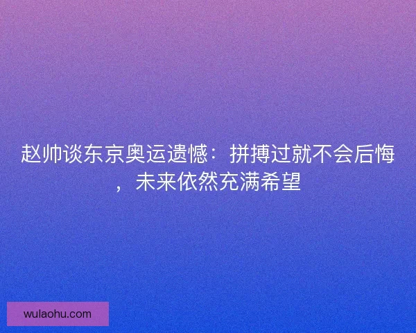 赵帅谈东京奥运遗憾：拼搏过就不会后悔，未来依然充满希望