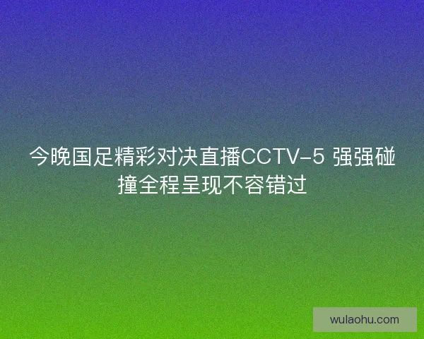 今晚国足精彩对决直播CCTV-5 强强碰撞全程呈现不容错过