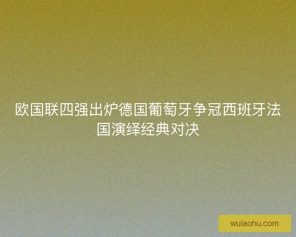 欧国联四强出炉德国葡萄牙争冠西班牙法国演绎经典对决 欧国联四强出炉德国葡萄牙争冠西班牙法国演绎经典对决