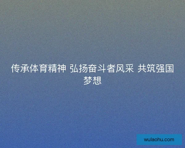 传承体育精神 弘扬奋斗者风采 共筑强国梦想