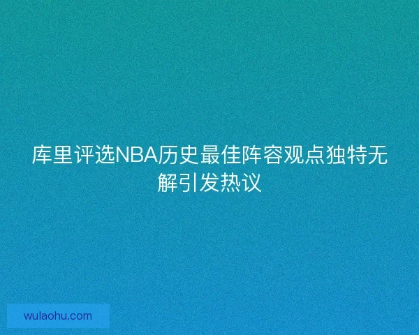 库里评选NBA历史最佳阵容观点独特无解引发热议