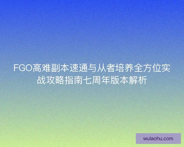 FGO高难副本速通与从者培养全方位实战攻略指南七周年版本解析