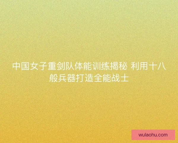 中国女子重剑队体能训练揭秘 利用十八般兵器打造全能战士