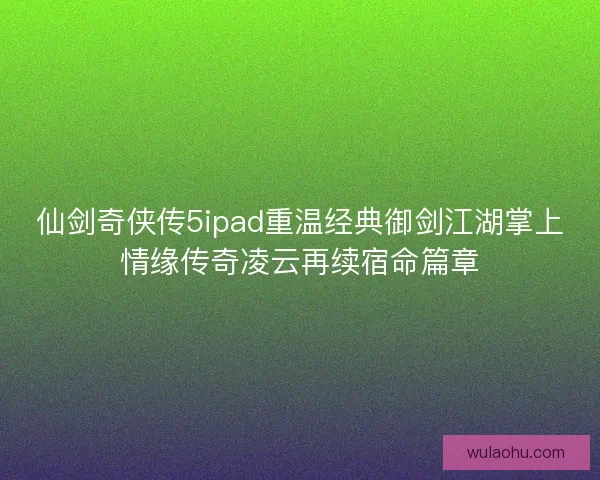 仙剑奇侠传5ipad重温经典御剑江湖掌上情缘传奇凌云再续宿命篇章