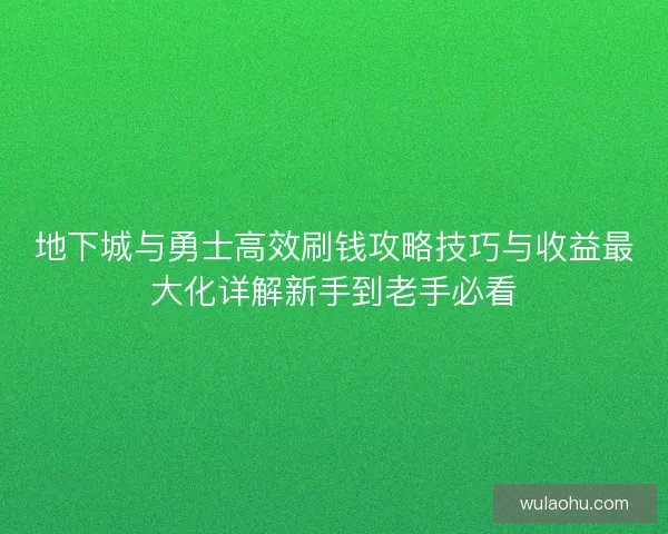 地下城与勇士高效刷钱攻略技巧与收益最大化详解新手到老手必看