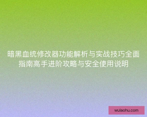 暗黑血统修改器功能解析与实战技巧全面指南高手进阶攻略与安全使用说明