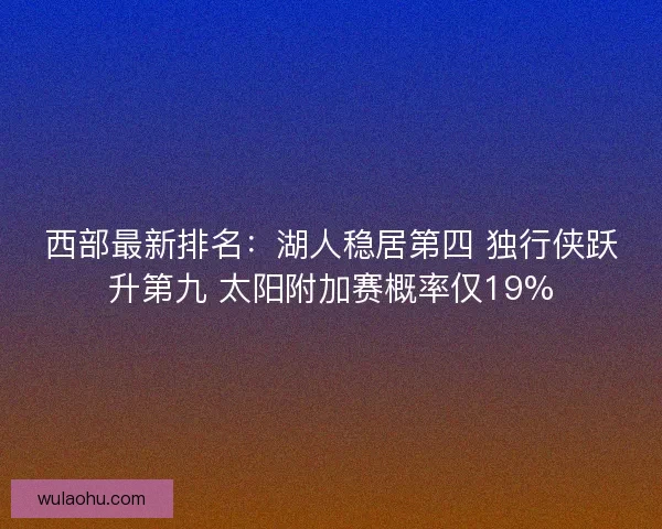西部最新排名：湖人稳居第四 独行侠跃升第九 太阳附加赛概率仅19%
