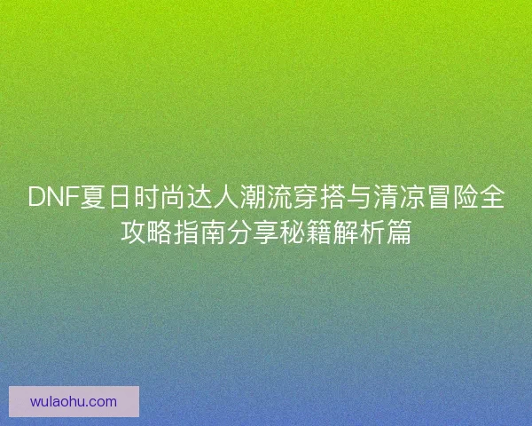 DNF夏日时尚达人潮流穿搭与清凉冒险全攻略指南分享秘籍解析篇