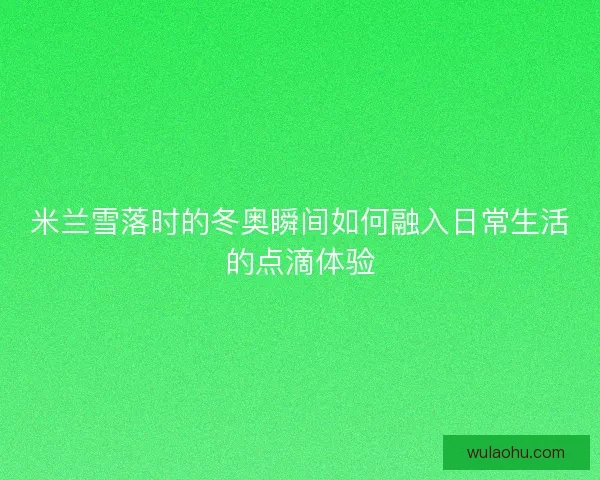 米兰雪落时的冬奥瞬间如何融入日常生活的点滴体验