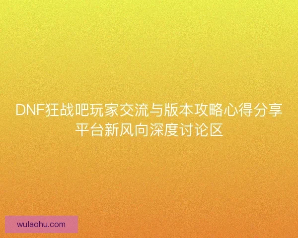 DNF狂战吧玩家交流与版本攻略心得分享平台新风向深度讨论区