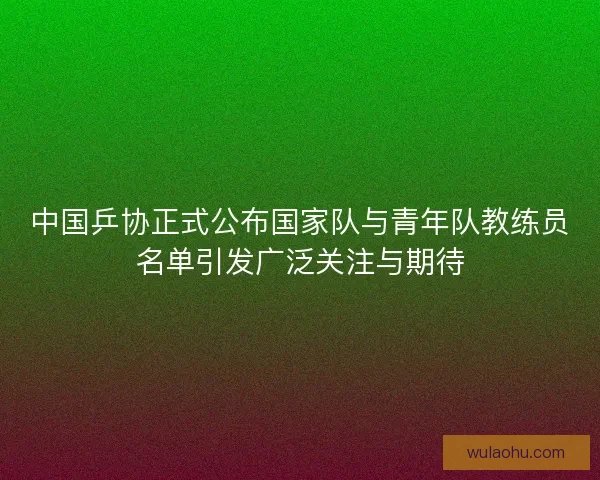 中国乒协正式公布国家队与青年队教练员名单引发广泛关注与期待