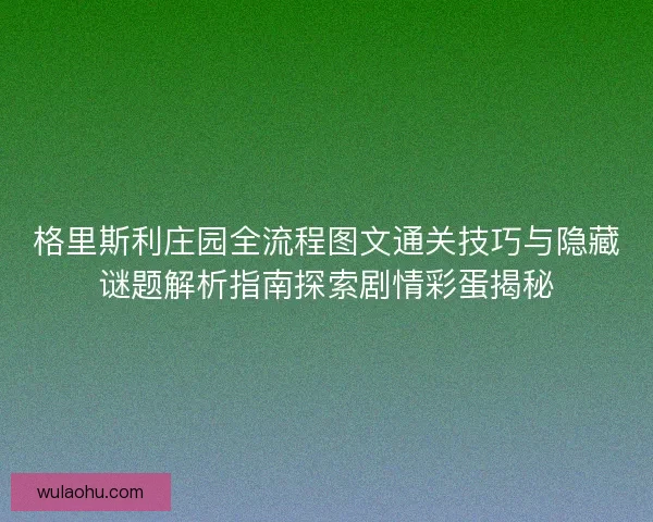 格里斯利庄园全流程图文通关技巧与隐藏谜题解析指南探索剧情彩蛋揭秘