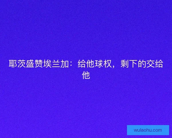 耶茨盛赞埃兰加：给他球权，剩下的交给他