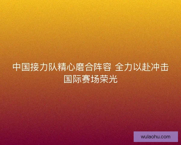 中国接力队精心磨合阵容 全力以赴冲击国际赛场荣光