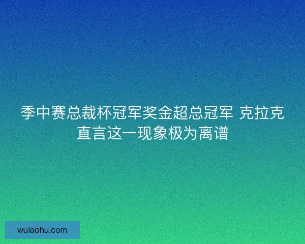 季中赛总裁杯冠军奖金超总冠军 克拉克直言这一现象极为离谱