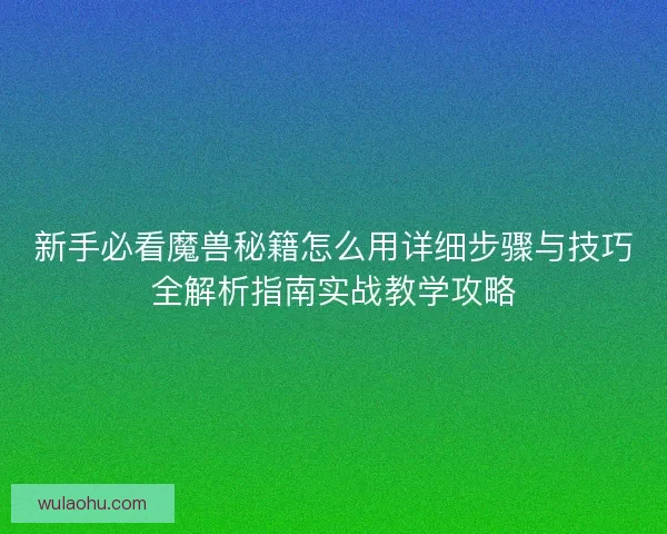 新手必看魔兽秘籍怎么用详细步骤与技巧全解析指南实战教学攻略
