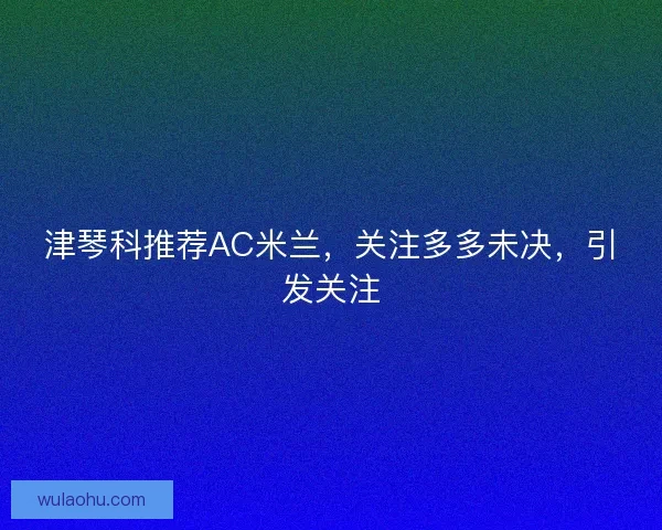津琴科推荐AC米兰，关注多多未决，引发关注