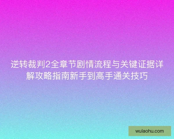 逆转裁判2全章节剧情流程与关键证据详解攻略指南新手到高手通关技巧