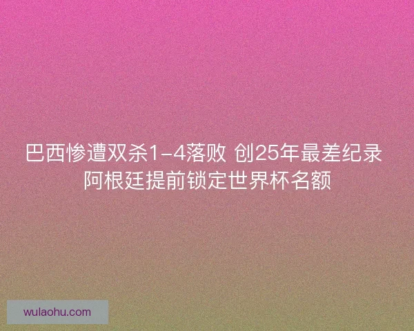 巴西惨遭双杀1-4落败 创25年最差纪录 阿根廷提前锁定世界杯名额