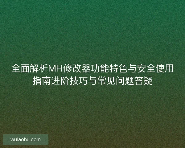 全面解析MH修改器功能特色与安全使用指南进阶技巧与常见问题答疑