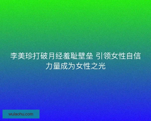 李美珍打破月经羞耻壁垒 引领女性自信力量成为女性之光