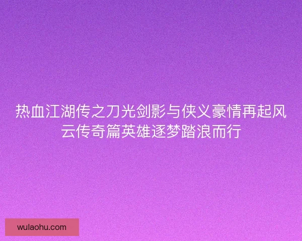 热血江湖传之刀光剑影与侠义豪情再起风云传奇篇英雄逐梦踏浪而行