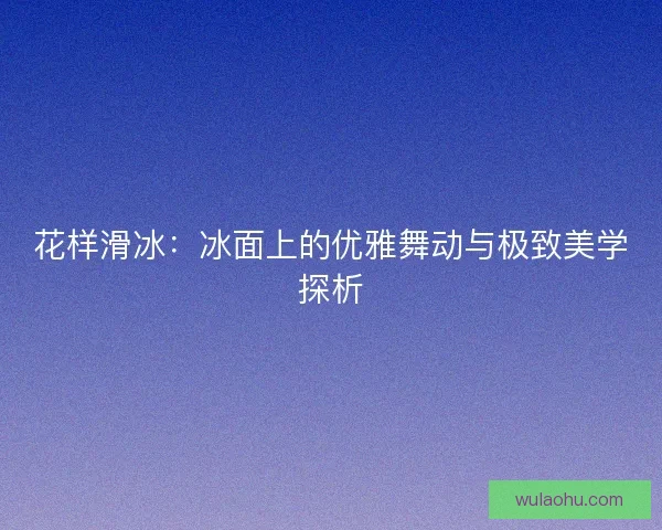 花样滑冰：冰面上的优雅舞动与极致美学探析