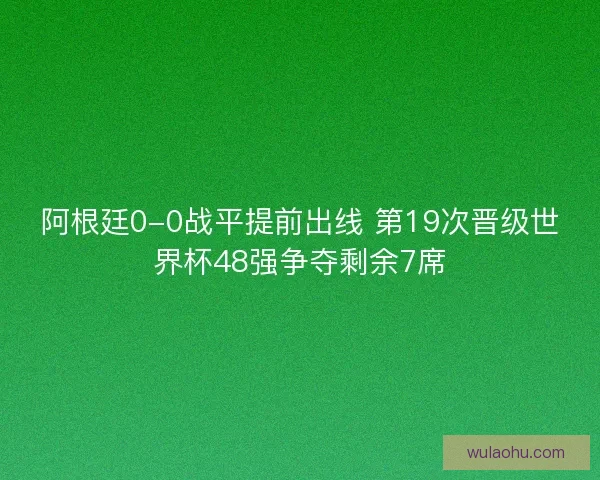 阿根廷0-0战平提前出线 第19次晋级世界杯48强争夺剩余7席