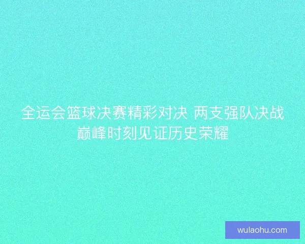 全运会篮球决赛精彩对决 两支强队决战巅峰时刻见证历史荣耀