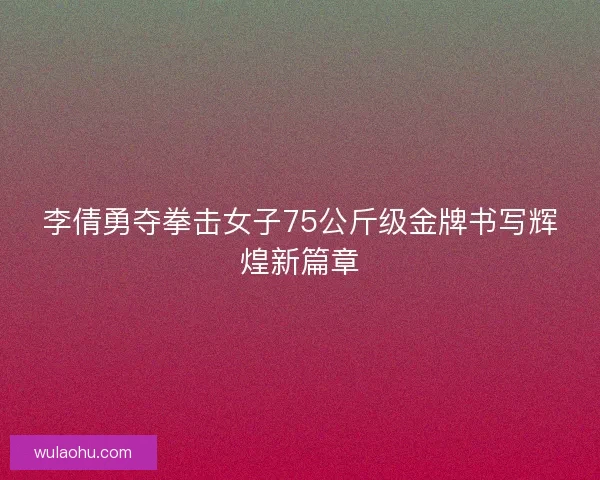 李倩勇夺拳击女子75公斤级金牌书写辉煌新篇章