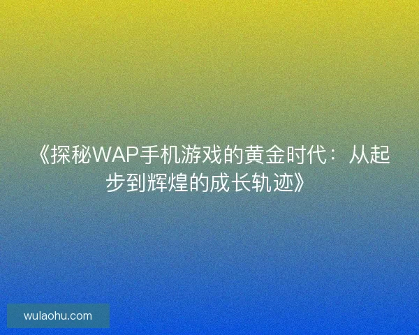 《探秘WAP手机游戏的黄金时代：从起步到辉煌的成长轨迹》