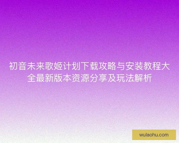 初音未来歌姬计划下载攻略与安装教程大全最新版本资源分享及玩法解析