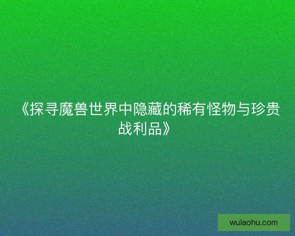 《探寻魔兽世界中隐藏的稀有怪物与珍贵战利品》