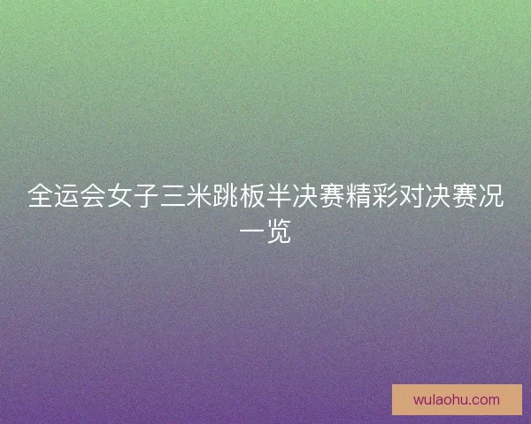 全运会女子三米跳板半决赛精彩对决赛况一览