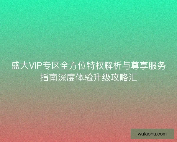 盛大VIP专区全方位特权解析与尊享服务指南深度体验升级攻略汇